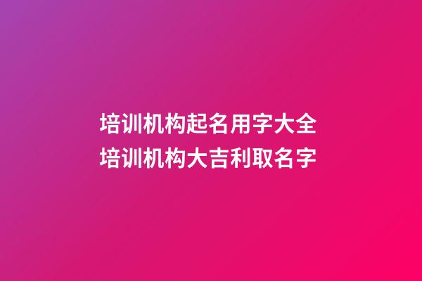 培训机构起名用字大全 培训机构大吉利取名字